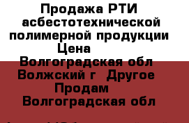 Продажа РТИ, асбестотехнической,полимерной продукции › Цена ­ 100 - Волгоградская обл., Волжский г. Другое » Продам   . Волгоградская обл.